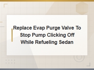 Replace Evap Purge Valve to Prevent Fuel Pump Clicking Off During Sedan Refueling