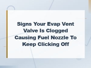 Signs Your Evap Vent Valve Is Clogged and Causing the Fuel Nozzle to Click Off